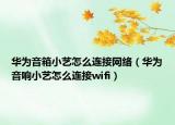 華為音箱小藝怎么連接網(wǎng)絡(luò)（華為音響小藝怎么連接wifi）
