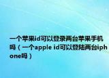 一個蘋果id可以登錄兩臺蘋果手機嗎（一個apple id可以登陸兩臺iphone嗎）