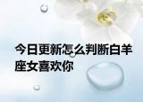 今日更新怎么判斷白羊座女喜歡你
