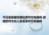 今日更新朋友圈拉黑對方知道嗎 微信把對方拉入黑名單對方知道嗎