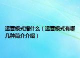 運(yùn)營(yíng)模式指什么（運(yùn)營(yíng)模式有哪幾種簡(jiǎn)介介紹）