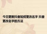 今日更新抖音如何更改名字 抖音更改名字的方法