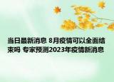 當(dāng)日最新消息 8月疫情可以全面結(jié)束嗎 專家預(yù)測(cè)2023年疫情新消息