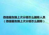 微信朋友圈上次分組怎么刪除人員（微信朋友圈上次分組怎么刪除）