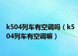 k504列車有空調(diào)嗎（k504列車有空調(diào)嘛）