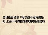 當(dāng)日最新消息 8月核酸不再免費是嗎 上海下月做核酸要收費是真的嗎