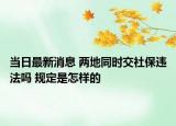 當(dāng)日最新消息 兩地同時(shí)交社保違法嗎 規(guī)定是怎樣的