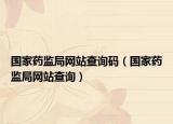 國(guó)家藥監(jiān)局網(wǎng)站查詢(xún)碼（國(guó)家藥監(jiān)局網(wǎng)站查詢(xún)）