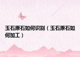 玉石原石如何識別（玉石原石如何加工）