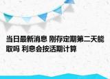 當(dāng)日最新消息 剛存定期第二天能取嗎 利息會(huì)按活期計(jì)算