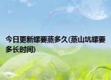 今日更新螺要蒸多久(蒸山坑螺要多長(zhǎng)時(shí)間)