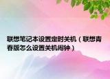 聯(lián)想筆記本設(shè)置定時(shí)關(guān)機(jī)（聯(lián)想青春版怎么設(shè)置關(guān)機(jī)鬧鐘）