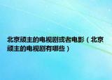 北京頑主的電視劇或者電影（北京頑主的電視劇有哪些）