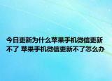 今日更新為什么蘋果手機微信更新不了 蘋果手機微信更新不了怎么辦