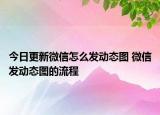 今日更新微信怎么發(fā)動態(tài)圖 微信發(fā)動態(tài)圖的流程