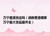 萬(wàn)寧是港貨店嗎（請(qǐng)教香港哪家萬(wàn)寧最大貨品最齊全）