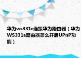 華為ws331c連接華為路由器（華為WS331a路由器怎么開啟UPnP功能）