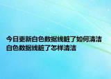 今日更新白色數(shù)據(jù)線臟了如何清潔 白色數(shù)據(jù)線臟了怎樣清潔