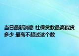 當(dāng)日最新消息 社保貸款最高能貸多少 最高不超過這個(gè)數(shù)