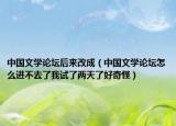中國文學(xué)論壇后來改成（中國文學(xué)論壇怎么進(jìn)不去了我試了兩天了好奇怪）