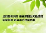當(dāng)日最新消息 基金贖回當(dāng)天最佳時(shí)間是何時(shí) 這半小時(shí)是黃金期