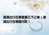 滴滴出行在哪里看已下訂單（滴滴出行在哪里付款）