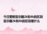 今日更新顯示器2k和4k的區(qū)別 顯示器2k和4k的區(qū)別是什么