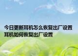 今日更新耳機(jī)怎么恢復(fù)出廠設(shè)置 耳機(jī)如何恢復(fù)出廠設(shè)置