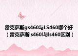 雷克薩斯gs460與LS460哪個好（雷克薩斯ls460l與ls460區(qū)別）