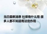 當(dāng)日最新消息 社保有什么用 很多人都不知道有這些作用