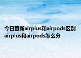 今日更新airplus和airpods區(qū)別 airplus和airpods怎么分