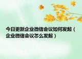 今日更新企業(yè)微信會(huì)議如何發(fā)起（企業(yè)微信會(huì)議怎么發(fā)起）