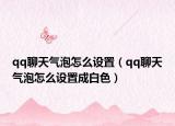 qq聊天氣泡怎么設(shè)置（qq聊天氣泡怎么設(shè)置成白色）