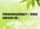 傳奇游戲網(wǎng)名超拽霸氣（傳奇游戲網(wǎng)名排行榜）