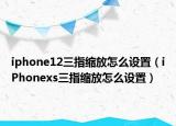 iphone12三指縮放怎么設(shè)置（iPhonexs三指縮放怎么設(shè)置）