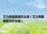 艾力克用英語怎么說（艾力克斯用英文什么說）