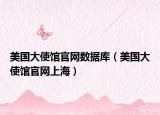 美國(guó)大使館官網(wǎng)數(shù)據(jù)庫(kù)（美國(guó)大使館官網(wǎng)上海）