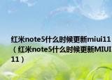紅米note5什么時(shí)候更新miui11（紅米note5什么時(shí)候更新MIUI11）