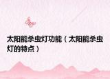 太陽能殺蟲燈功能（太陽能殺蟲燈的特點(diǎn)）