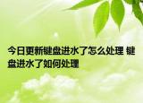 今日更新鍵盤進(jìn)水了怎么處理 鍵盤進(jìn)水了如何處理