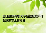 當(dāng)日最新消息 元宇宙虛擬地產(chǎn)什么意思怎么樣投資