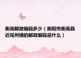 衡南郵政編碼多少（衡陽市衡南縣近尾州鎮(zhèn)的郵政編碼是什么）