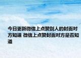 今日更新微信上點贊別人的封面對方知道 微信上點贊封面對方是否知道