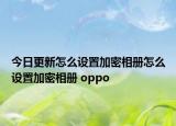 今日更新怎么設(shè)置加密相冊(cè)怎么設(shè)置加密相冊(cè) oppo