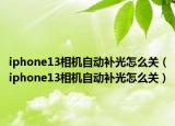 iphone13相機自動補光怎么關(guān)（iphone13相機自動補光怎么關(guān)）