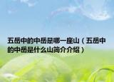 五岳中的中岳是哪一座山（五岳中的中岳是什么山簡介介紹）