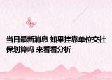 當(dāng)日最新消息 如果掛靠單位交社保劃算嗎 來看看分析