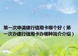 第一次申請建行信用卡哪個(gè)好（第一次辦建行信用卡辦哪種簡介介紹）