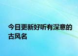 今日更新好聽有深意的古風(fēng)名