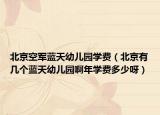 北京空軍藍(lán)天幼兒園學(xué)費(fèi)（北京有幾個藍(lán)天幼兒園啊年學(xué)費(fèi)多少呀）